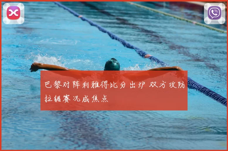 巴黎对阵利雅得比分出炉 双方攻防拉锯赛况成焦点