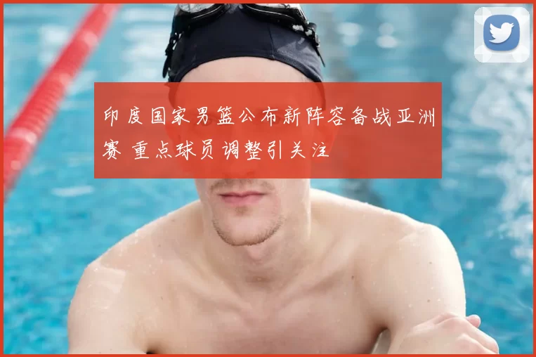 印度国家男篮公布新阵容备战亚洲赛 重点球员调整引关注