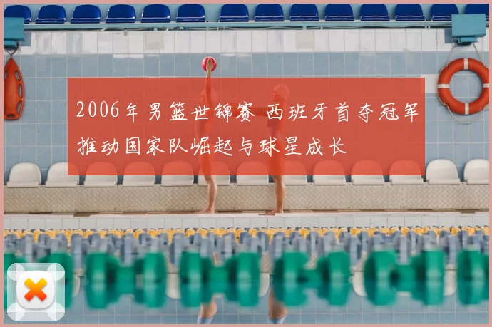 2006年男篮世锦赛 西班牙首夺冠军推动国家队崛起与球星成长