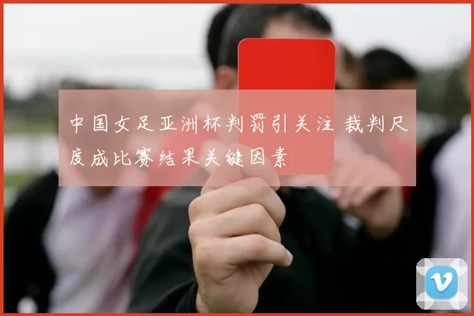 中国女足亚洲杯判罚引关注 裁判尺度成比赛结果关键因素