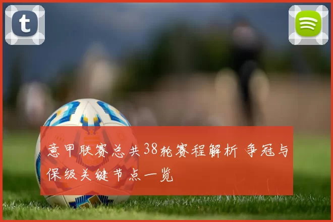 意甲联赛总共38轮赛程解析 争冠与保级关键节点一览