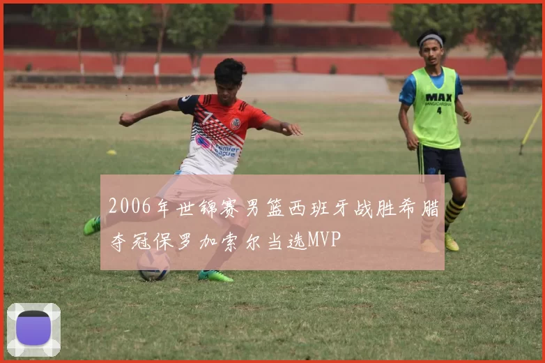 2006年世锦赛男篮西班牙战胜希腊夺冠保罗加索尔当选MVP