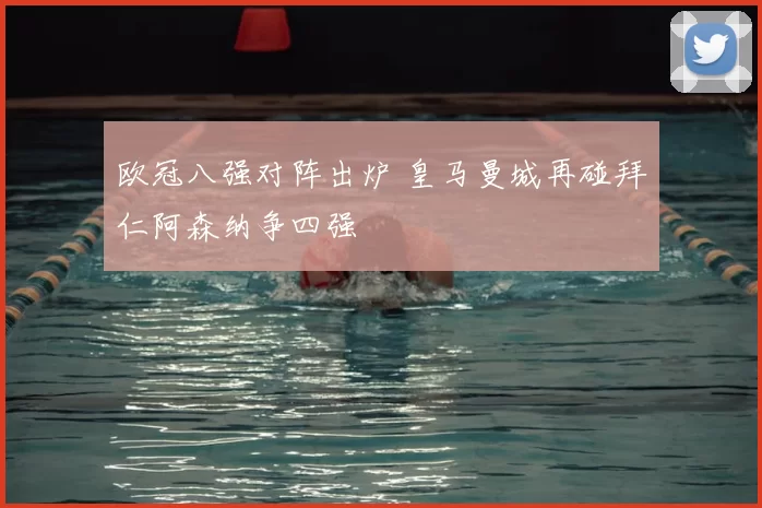 欧冠八强对阵出炉 皇马曼城再碰拜仁阿森纳争四强