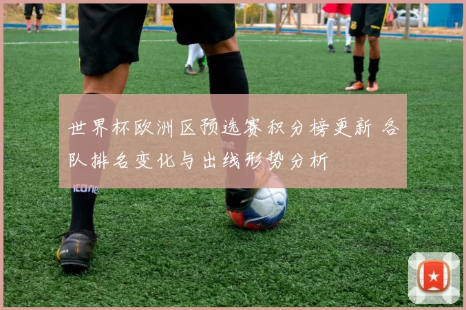 世界杯欧洲区预选赛积分榜更新 各队排名变化与出线形势分析