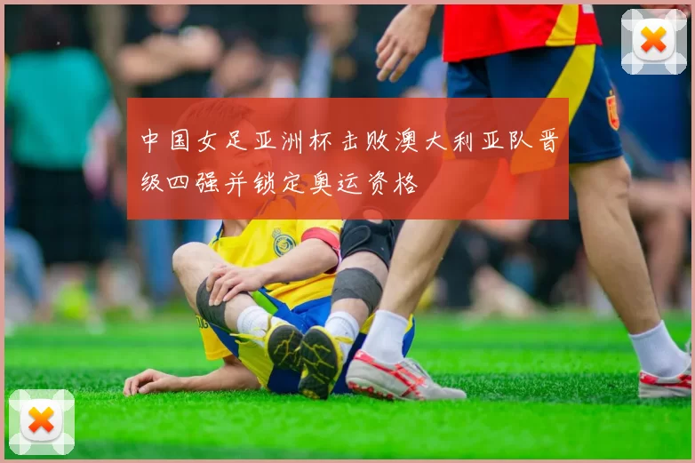 中国女足亚洲杯击败澳大利亚队晋级四强并锁定奥运资格