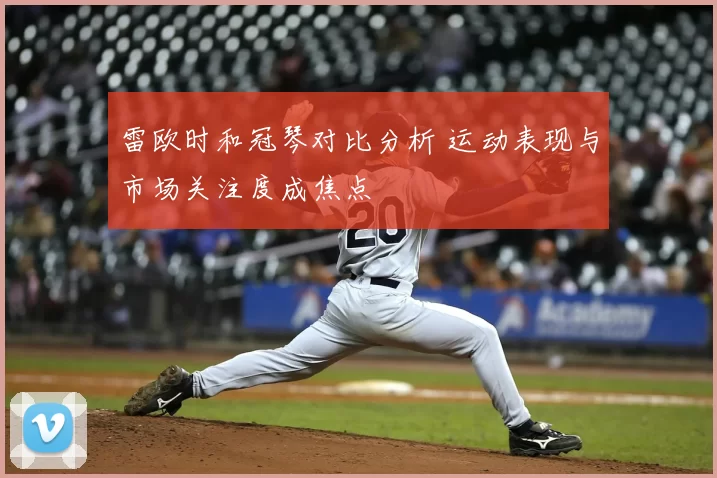 雷欧时和冠琴对比分析 运动表现与市场关注度成焦点