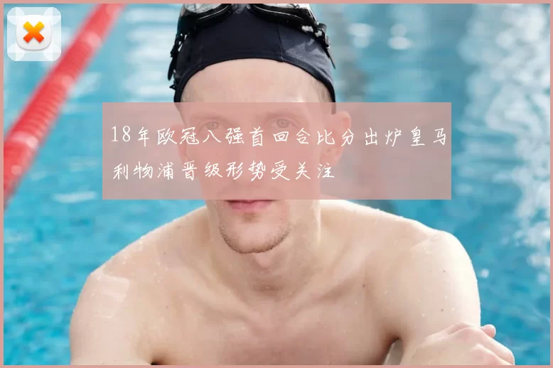 18年欧冠八强首回合比分出炉皇马利物浦晋级形势受关注
