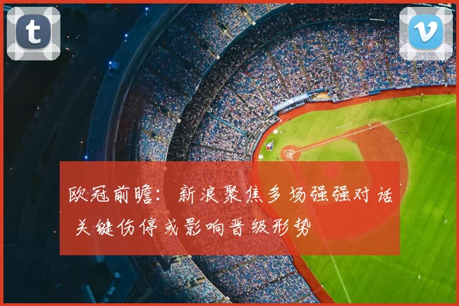 欧冠前瞻:新浪聚焦多场强强对话 关键伤停或影响晋级形势