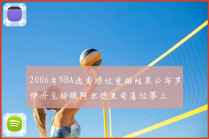 2006年NBA选秀顺位重排结果公布罗伊升至榜眼阿尔德里奇落位第三
