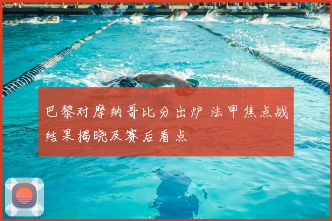 巴黎对摩纳哥比分出炉 法甲焦点战结果揭晓及赛后看点