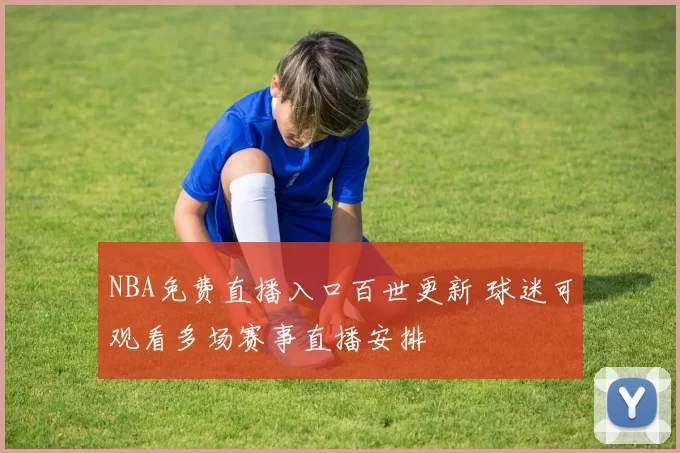 NBA免费直播入口百世更新 球迷可观看多场赛事直播安排