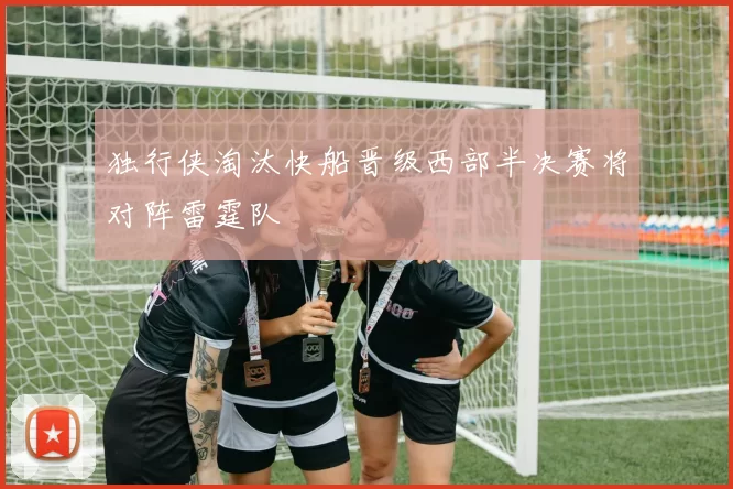 独行侠淘汰快船晋级西部半决赛将对阵雷霆队