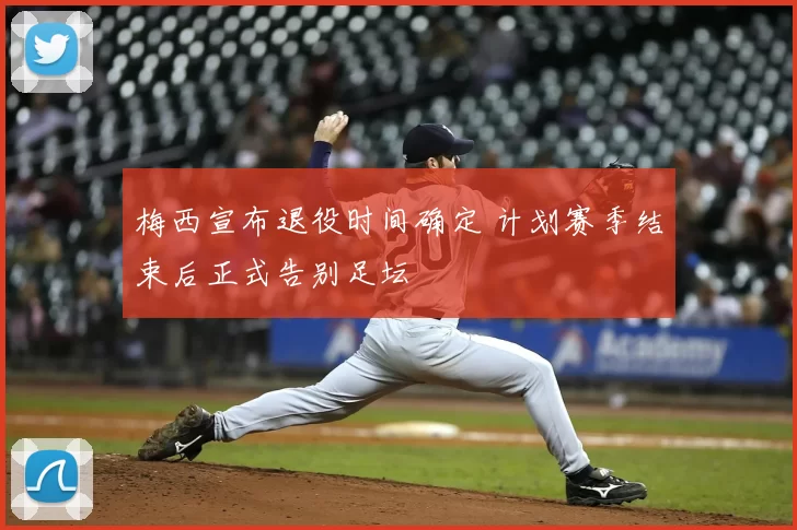 梅西宣布退役时间确定 计划赛季结束后正式告别足坛